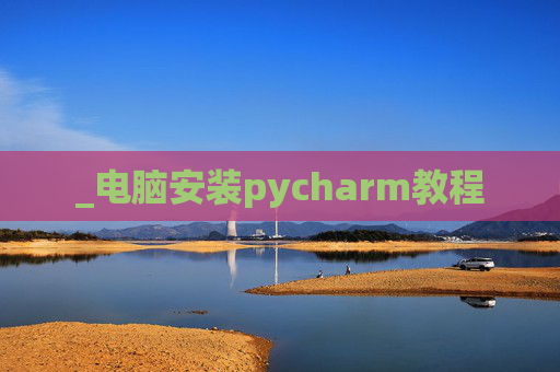_电脑安装pycharm教程 _电脑安装pycharm教程